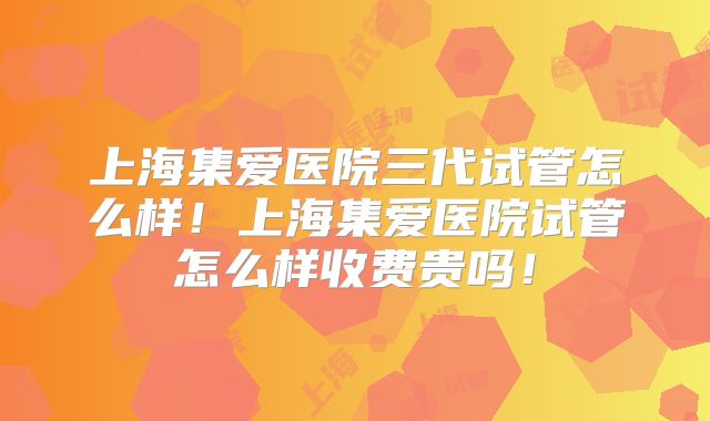 上海集爱医院三代试管怎么样！上海集爱医院试管怎么样收费贵吗！