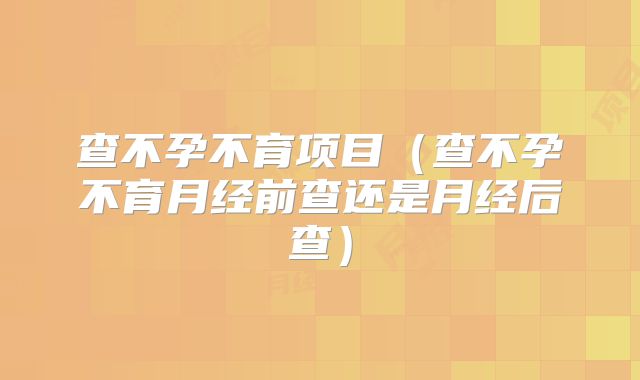 查不孕不育项目（查不孕不育月经前查还是月经后查）