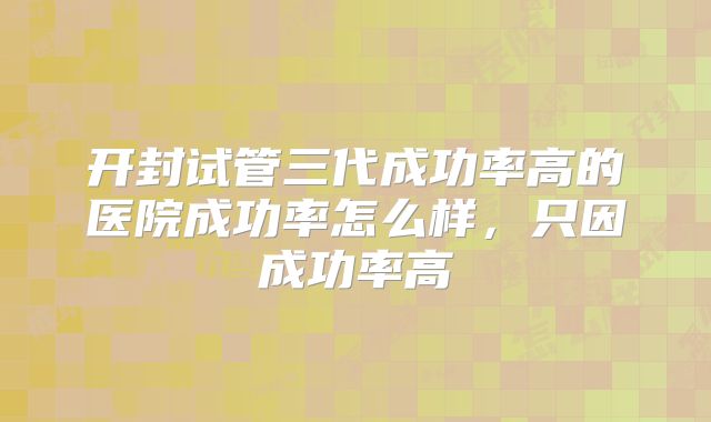 开封试管三代成功率高的医院成功率怎么样，只因成功率高