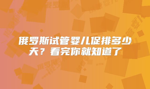 俄罗斯试管婴儿促排多少天？看完你就知道了