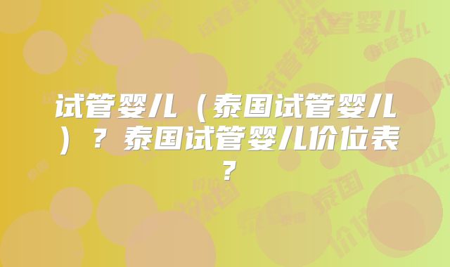 试管婴儿（泰国试管婴儿）？泰国试管婴儿价位表？