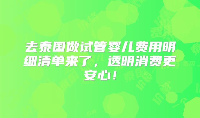 去泰国做试管婴儿费用明细清单来了,透明消费更安心!