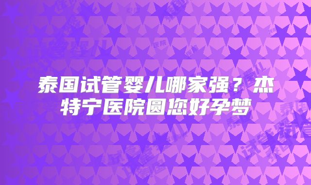 泰国试管婴儿哪家强？杰特宁医院圆您好孕梦