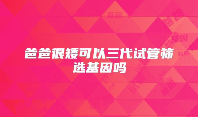 爸爸很矮可以三代试管筛选基因吗
