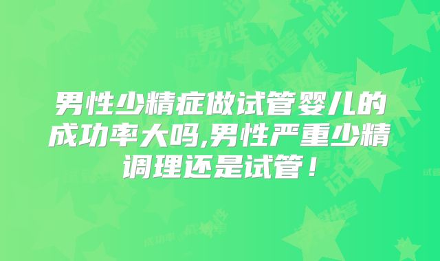 男性少精症做试管婴儿的成功率大吗,男性严重少精调理还是试管！