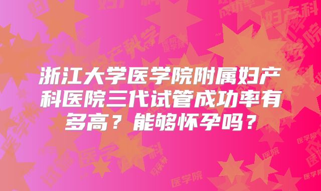 浙江大学医学院附属妇产科医院三代试管成功率有多高?能够怀孕吗?