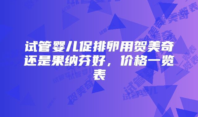 试管婴儿促排卵用贺美奇还是果纳芬好，价格一览表