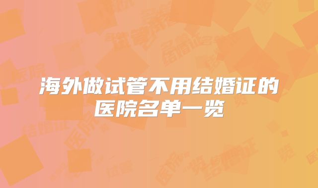 海外做试管不用结婚证的医院名单一览