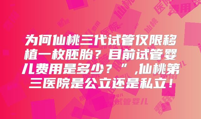 为何仙桃三代试管仅限移植一枚胚胎？目前试管婴儿费用是多少？”,仙桃第三医院是公立还是私立！