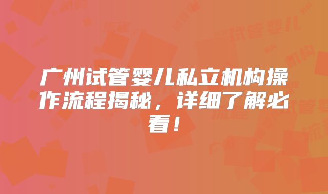 广州试管婴儿私立机构操作流程揭秘，详细了解必看！