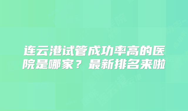 连云港试管成功率高的医院是哪家？最新排名来啦