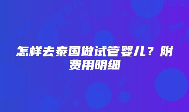 怎样去泰国做试管婴儿？附费用明细