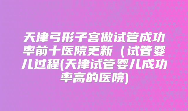 天津弓形子宫做试管成功率前十医院更新（试管婴儿过程(天津试管婴儿成功率高的医院)