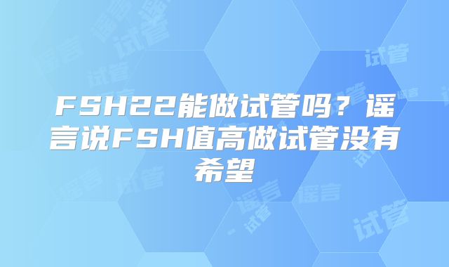 FSH22能做试管吗?谣言说FSH值高做试管没有希望