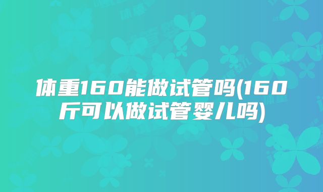体重160能做试管吗(160斤可以做试管婴儿吗)