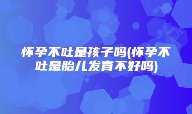 怀孕不吐是孩子吗(怀孕不吐是胎儿发育不好吗)