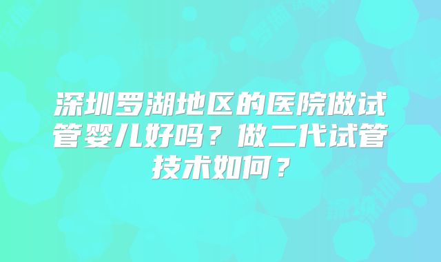 深圳罗湖地区的医院做试管婴儿好吗?做二代试管技术如何?