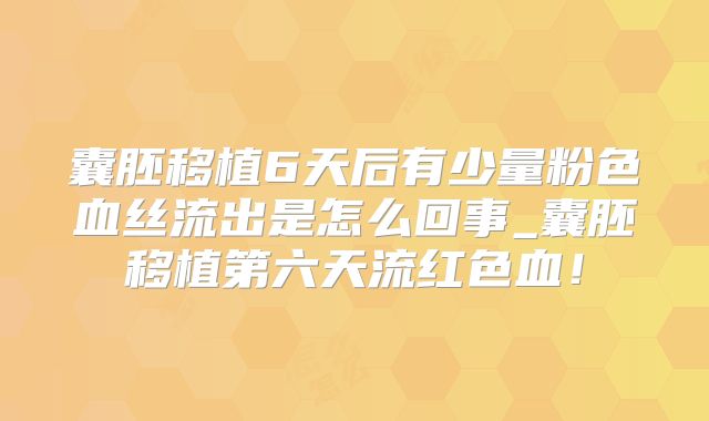 囊胚移植6天后有少量粉色血丝流出是怎么回事_囊胚移植第六天流红色血！