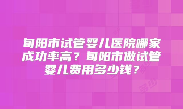 旬阳市试管婴儿医院哪家成功率高?旬阳市做试管婴儿费用多少钱?