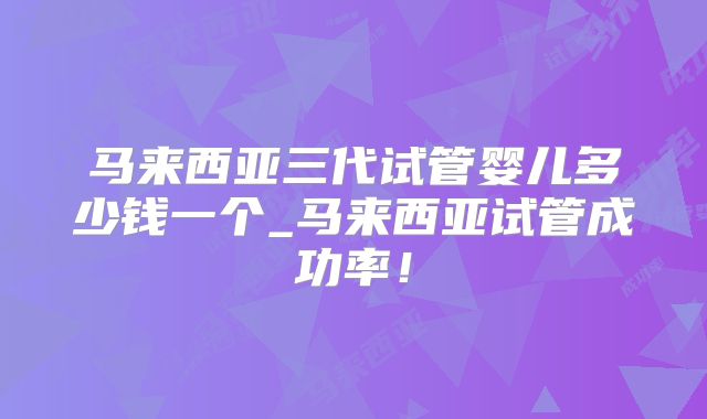 马来西亚三代试管婴儿多少钱一个_马来西亚试管成功率！