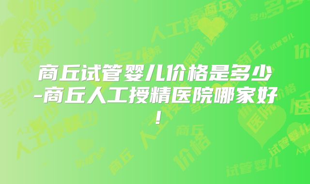 商丘试管婴儿价格是多少-商丘人工授精医院哪家好!