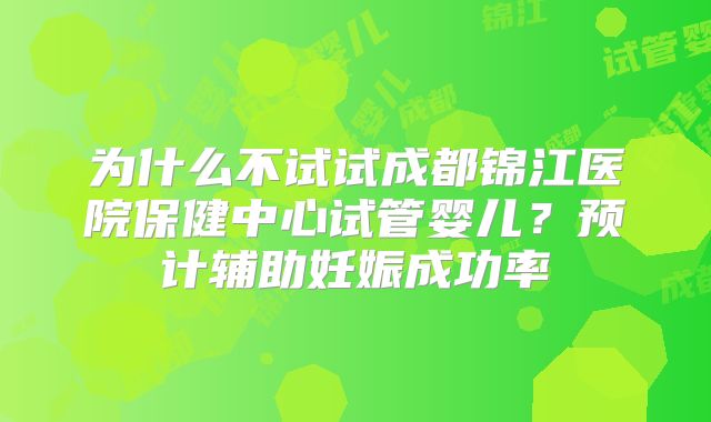 为什么不试试成都锦江医院保健中心试管婴儿?预计辅助妊娠成功率