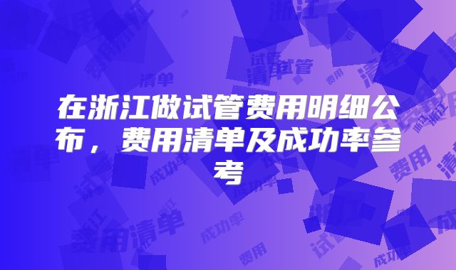 在浙江做试管费用明细公布，费用清单及成功率参考