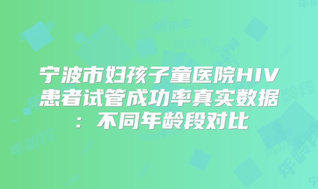 宁波市妇孩子童医院HIV患者试管成功率真实数据：不同年龄段对比