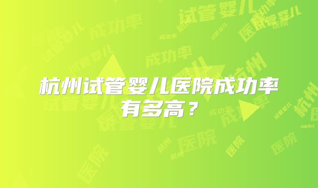 杭州试管婴儿医院成功率有多高？
