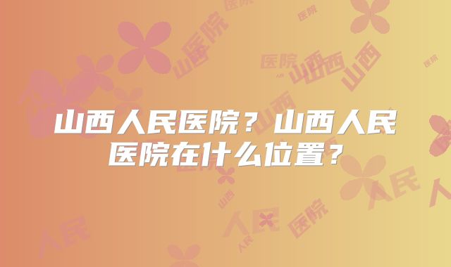 山西人民医院？山西人民医院在什么位置？