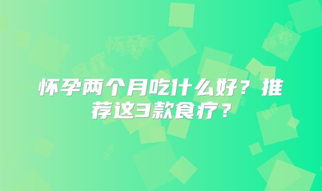 怀孕两个月吃什么好?推荐这3款食疗?