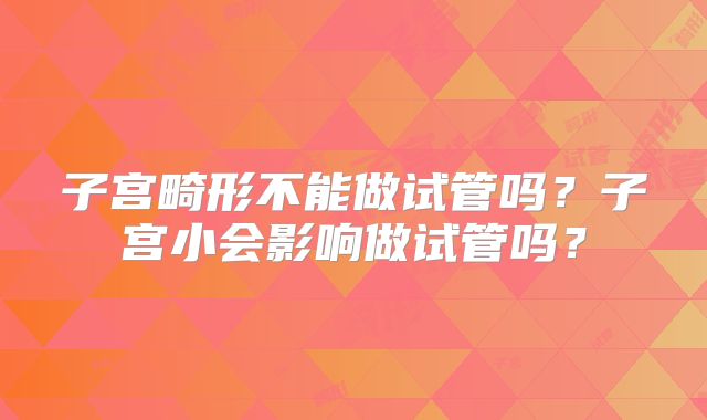 子宫畸形不能做试管吗?子宫小会影响做试管吗?