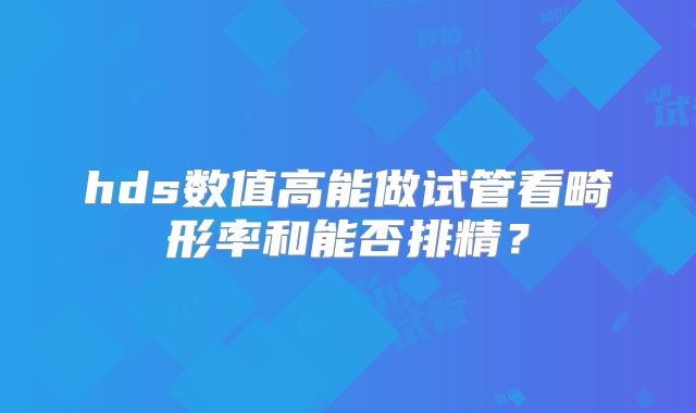 hds数值高能做试管看畸形率和能否排精？