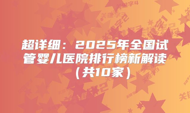 超详细:2025年全国试管婴儿医院排行榜新解读(共10家)