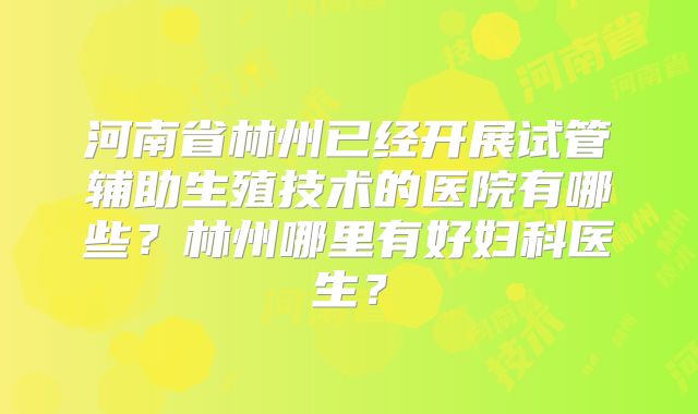 河南省林州已经开展试管辅助生殖技术的医院有哪些?林州哪里有好妇科医生?