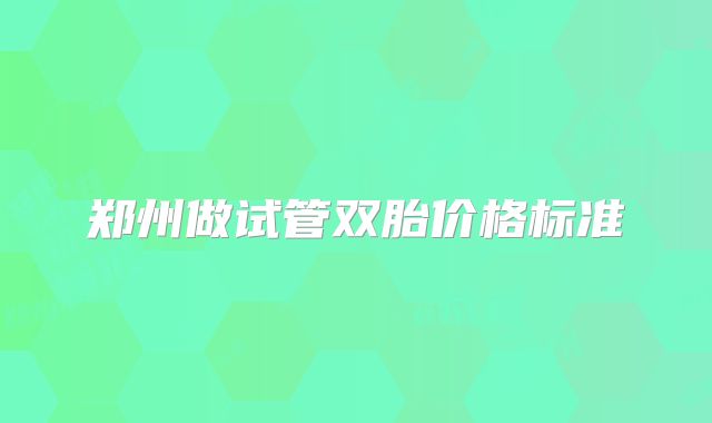 郑州做试管双胎价格标准