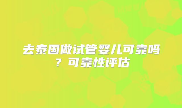 去泰国做试管婴儿可靠吗？可靠性评估