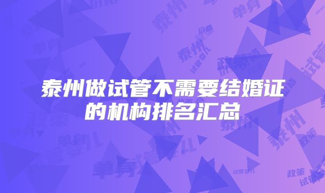 泰州做试管不需要结婚证的机构排名汇总