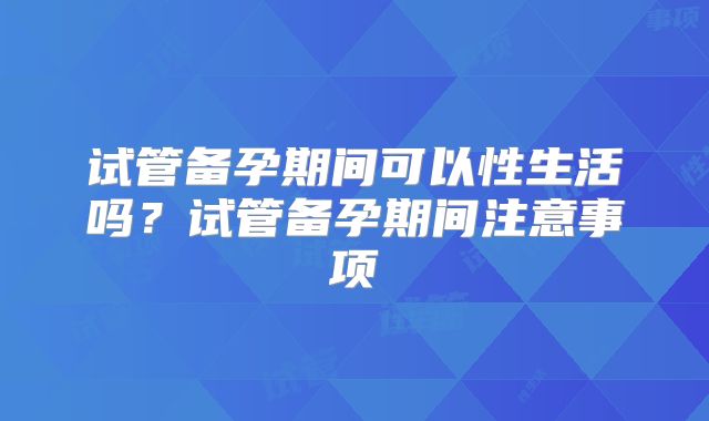 试管备孕期间可以性生活吗？试管备孕期间注意事项