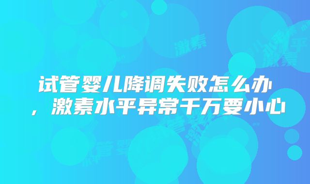 试管婴儿降调失败怎么办，激素水平异常千万要小心