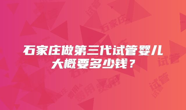 石家庄做第三代试管婴儿大概要多少钱？