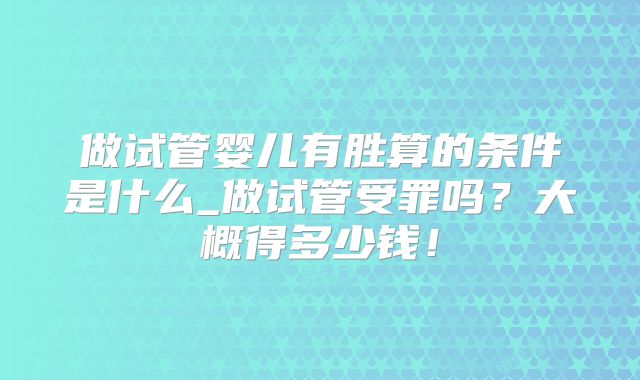 做试管婴儿有胜算的条件是什么_做试管受罪吗?大概得多少钱!