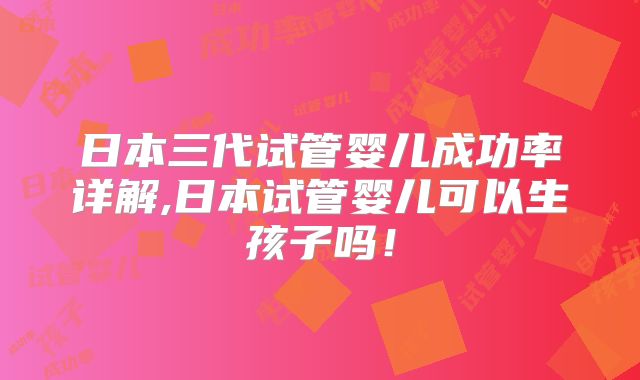 日本三代试管婴儿成功率详解,日本试管婴儿可以生孩子吗！