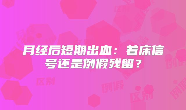 月经后短期出血:着床信号还是例假残留?