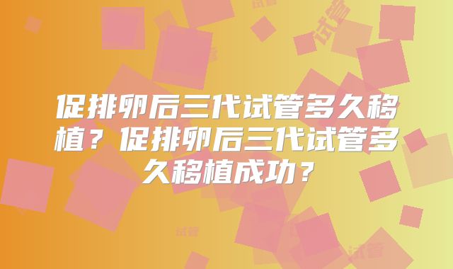 促排卵后三代试管多久移植?促排卵后三代试管多久移植成功?