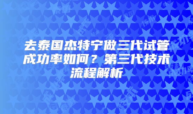 去泰国杰特宁做三代试管成功率如何？第三代技术流程解析