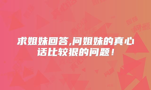 求姐妹回答,问姐妹的真心话比较狠的问题！