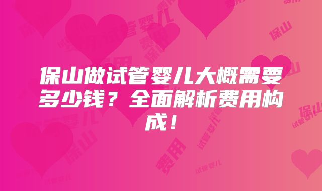 保山做试管婴儿大概需要多少钱?全面解析费用构成!