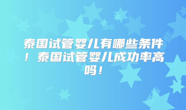 泰国试管婴儿有哪些条件！泰国试管婴儿成功率高吗！