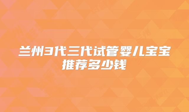 兰州3代三代试管婴儿宝宝推荐多少钱